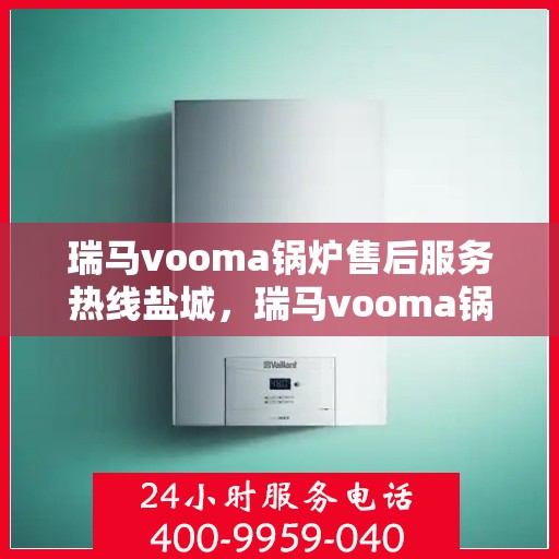 瑞马vooma锅炉售后服务热线盐城，瑞马vooma锅炉盐城售后服务热线及专业维修支持