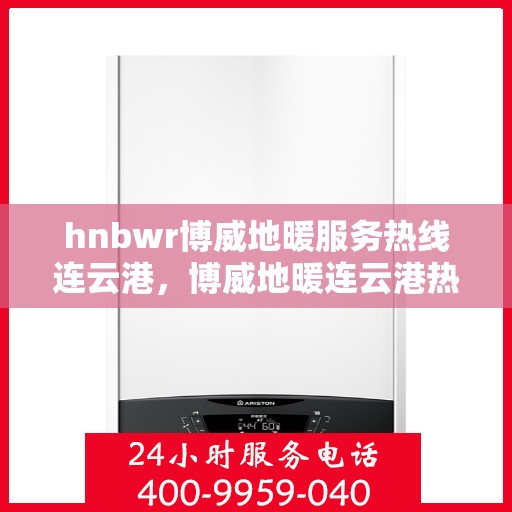 hnbwr博威地暖服务热线连云港，博威地暖连云港热线，专业地暖服务，温暖您的生活