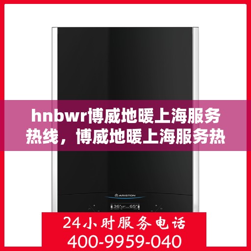 hnbwr博威地暖上海服务热线，博威地暖上海服务热线，专业解决您的温暖需求