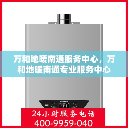 万和地暖南通服务中心，万和地暖南通专业服务中心