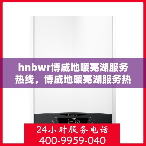 hnbwr博威地暖芜湖服务热线，博威地暖芜湖服务热线，专业供暖解决方案与贴心服务体验