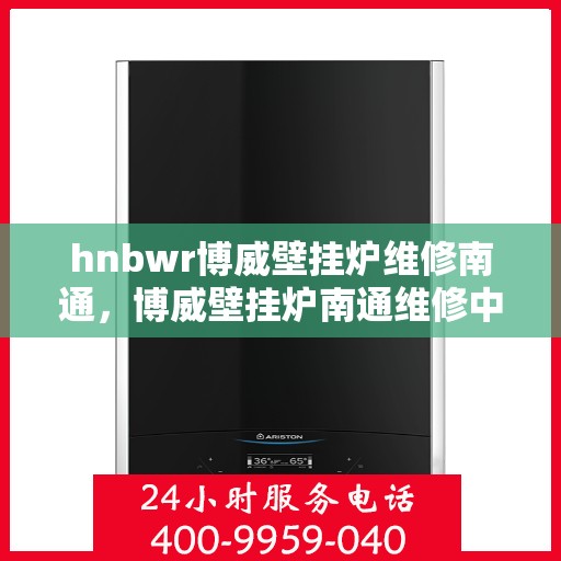 hnbwr博威壁挂炉维修南通，博威壁挂炉南通维修中心专业服务解析