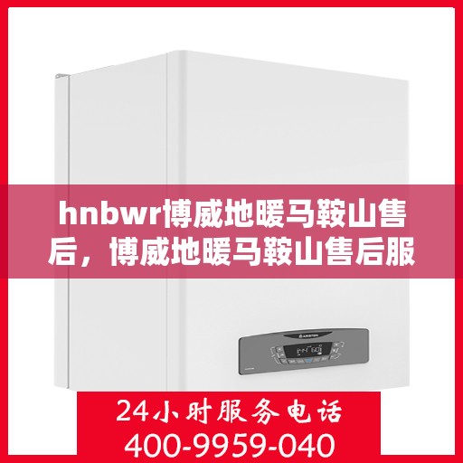 hnbwr博威地暖马鞍山售后，博威地暖马鞍山售后服务解析