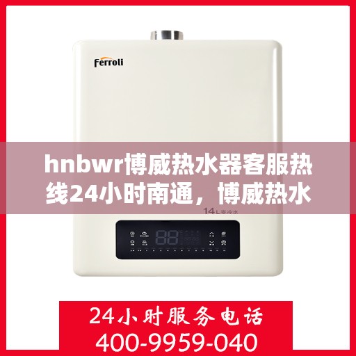 hnbwr博威热水器客服热线24小时南通，博威热水器南通客服热线全天候服务，温暖从不止步