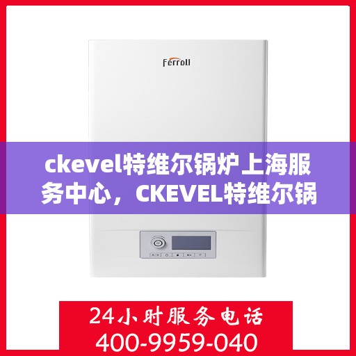ckevel特维尔锅炉上海服务中心，CKEVEL特维尔锅炉上海服务中心，专业维修与优质服务体验