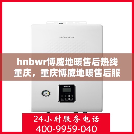 hnbwr博威地暖售后热线重庆，重庆博威地暖售后服务热线详解