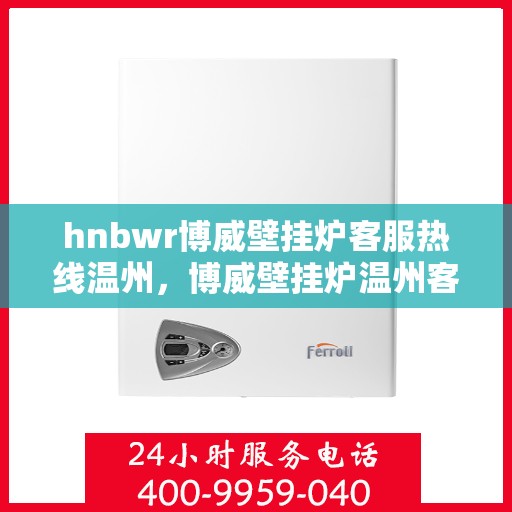 hnbwr博威壁挂炉客服热线温州，博威壁挂炉温州客服热线，专业解答，温暖您的生活