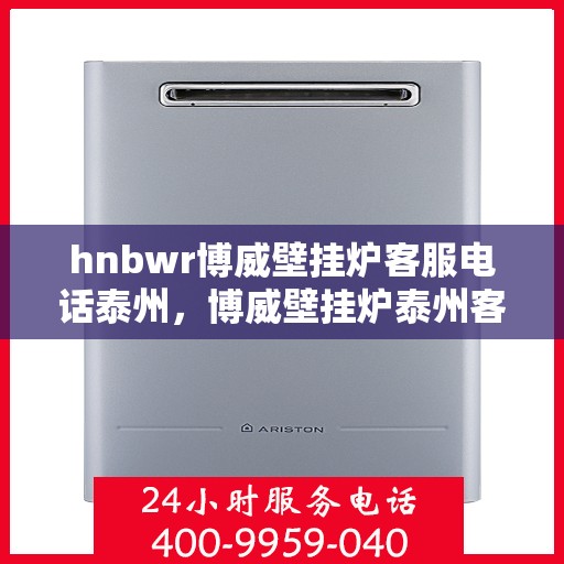 hnbwr博威壁挂炉客服电话泰州，博威壁挂炉泰州客服热线全攻略，专业解答与贴心服务