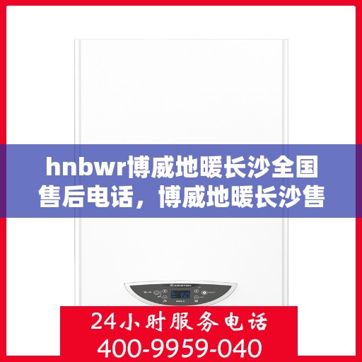 hnbwr博威地暖长沙全国售后电话，博威地暖长沙售后全国服务热线，专业维修，贴心关怀