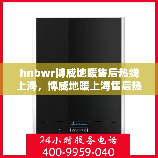 hnbwr博威地暖售后热线上海，博威地暖上海售后热线，专业解决您的地暖问题