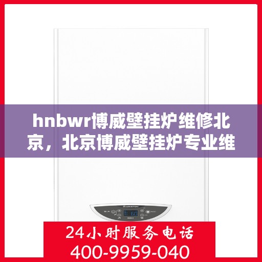 hnbwr博威壁挂炉维修北京，北京博威壁挂炉专业维修服务团队