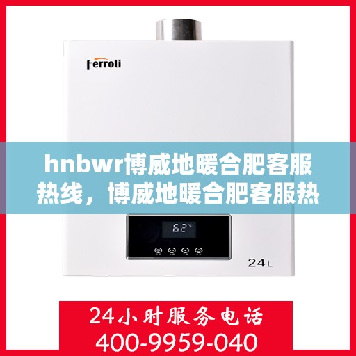 hnbwr博威地暖合肥客服热线，博威地暖合肥客服热线，专业解答，温暖您的生活