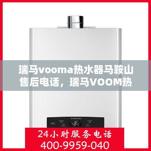 瑞马vooma热水器马鞍山售后电话，瑞马VOOM热水器马鞍山售后服务中心联系电话及服务指南