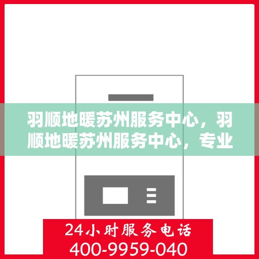 羽顺地暖苏州服务中心，羽顺地暖苏州服务中心，专业温暖你的家