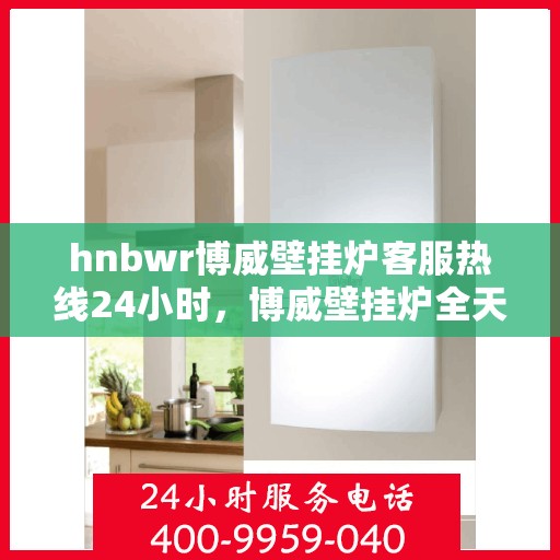 hnbwr博威壁挂炉客服热线24小时，博威壁挂炉全天候客服热线，温暖服务不打烊