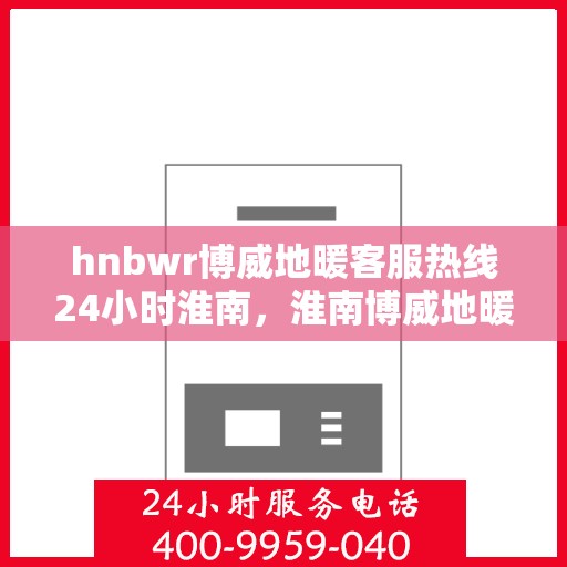 hnbwr博威地暖客服热线24小时淮南，淮南博威地暖全天候客服热线，温暖无忧服务在身边