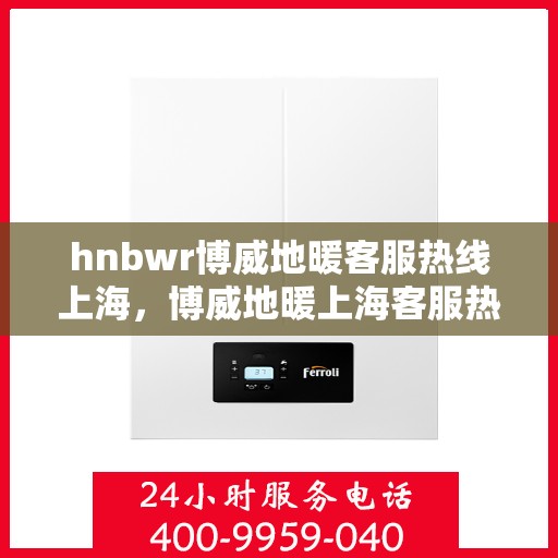 hnbwr博威地暖客服热线上海，博威地暖上海客服热线，专业解答，温暖您的生活