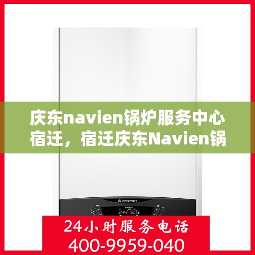 庆东navien锅炉服务中心宿迁，宿迁庆东Navien锅炉服务中心，专业维护，高效运行