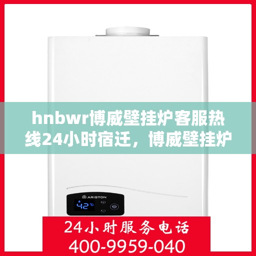 hnbwr博威壁挂炉客服热线24小时宿迁，博威壁挂炉宿迁客服热线全天候服务，专业解答您的疑问