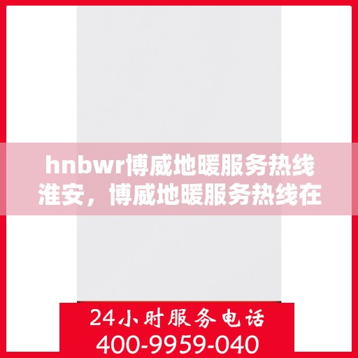 hnbwr博威地暖服务热线淮安，博威地暖服务热线在淮安，专业地暖解决方案与贴心服务