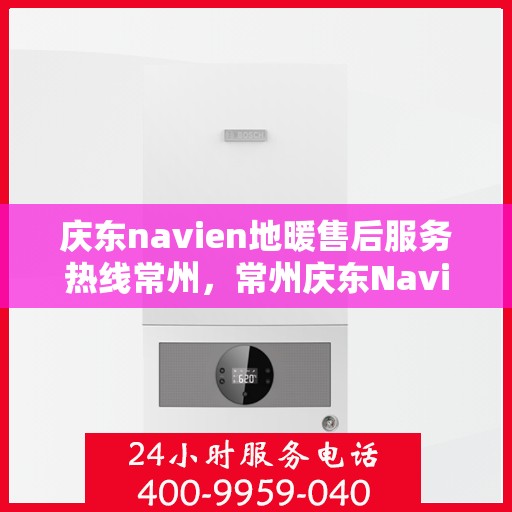 庆东navien地暖售后服务热线常州，常州庆东Navien地暖售后服务热线，专业解决您的温暖问题