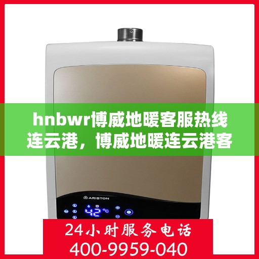 hnbwr博威地暖客服热线连云港，博威地暖连云港客服热线，专业解答，温暖您的每一个冬天
