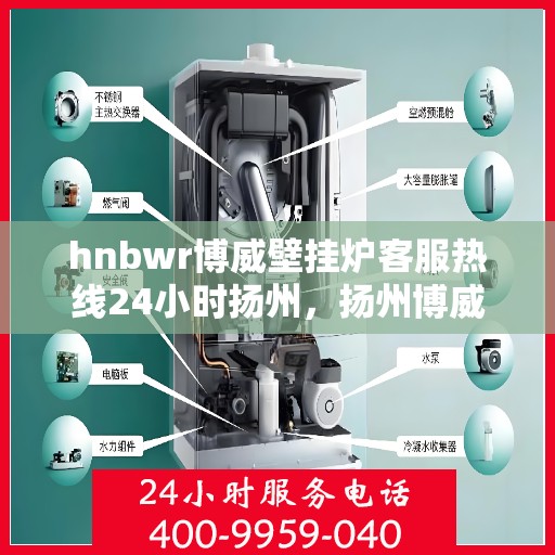 hnbwr博威壁挂炉客服热线24小时扬州，扬州博威壁挂炉全天候客服热线，贴心服务24小时不打烊