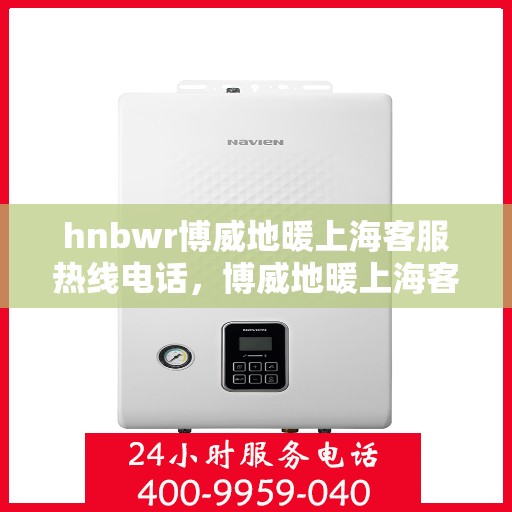 hnbwr博威地暖上海客服热线电话，博威地暖上海客服热线电话公布，专业解答您的疑问！
