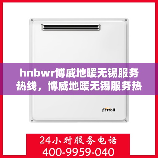 hnbwr博威地暖无锡服务热线，博威地暖无锡服务热线，专业团队为您提供温暖保障