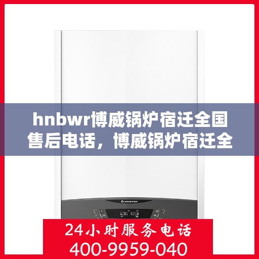 hnbwr博威锅炉宿迁全国售后电话，博威锅炉宿迁全国售后热线电话公布
