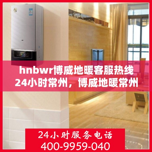 hnbwr博威地暖客服热线24小时常州，博威地暖常州客服热线全天候服务，温暖无忧