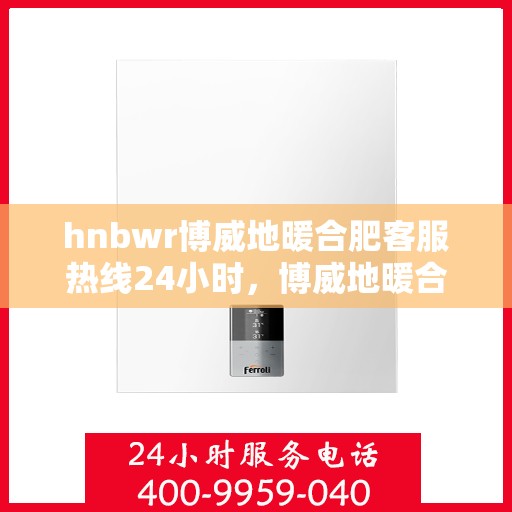 hnbwr博威地暖合肥客服热线24小时，博威地暖合肥全天候客服热线，温暖服务不打烊