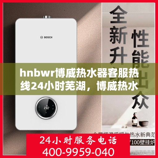 hnbwr博威热水器客服热线24小时芜湖，博威热水器芜湖客服热线全天候服务，专业解答您的疑问！