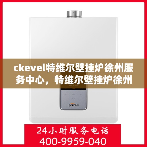 ckevel特维尔壁挂炉徐州服务中心，特维尔壁挂炉徐州服务中心，专业维修与优质服务体验