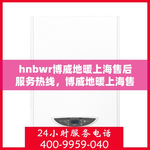 hnbwr博威地暖上海售后服务热线，博威地暖上海售后服务热线，专业解决您的温暖问题