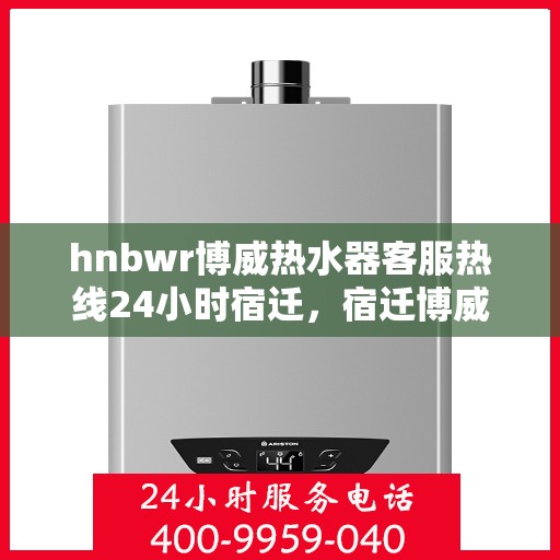 hnbwr博威热水器客服热线24小时宿迁，宿迁博威热水器全天候客服热线，贴心服务不打烊