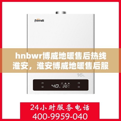 hnbwr博威地暖售后热线淮安，淮安博威地暖售后服务热线及专业维修支持