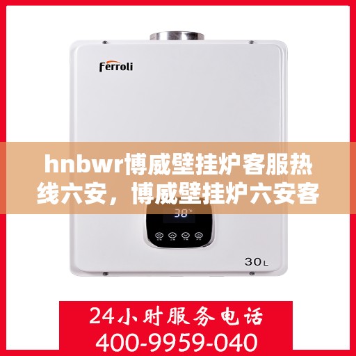 hnbwr博威壁挂炉客服热线六安，博威壁挂炉六安客服热线，专业解答您的疑问