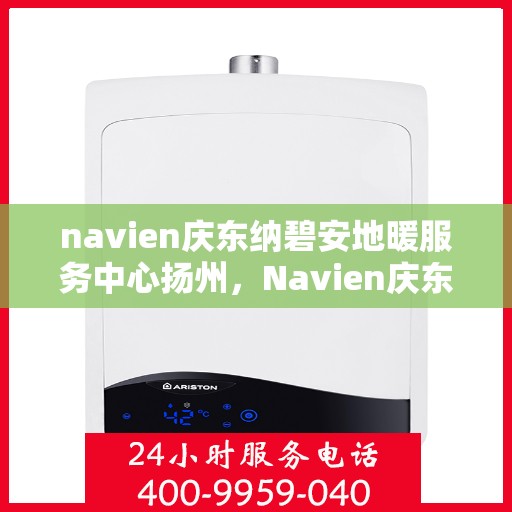 navien庆东纳碧安地暖服务中心扬州，Navien庆东纳碧安地暖扬州服务中心，专业地暖解决方案提供商