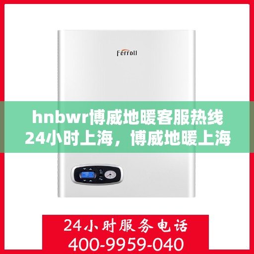 hnbwr博威地暖客服热线24小时上海，博威地暖上海客服热线全天候服务，温暖无忧