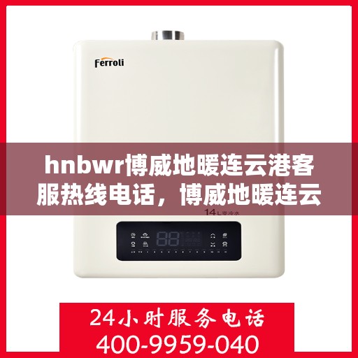 hnbwr博威地暖连云港客服热线电话，博威地暖连云港客服热线电话公布，专业服务温暖您的家