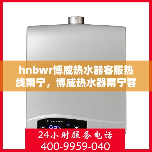 hnbwr博威热水器客服热线南宁，博威热水器南宁客服热线，专业解答，温暖您的生活