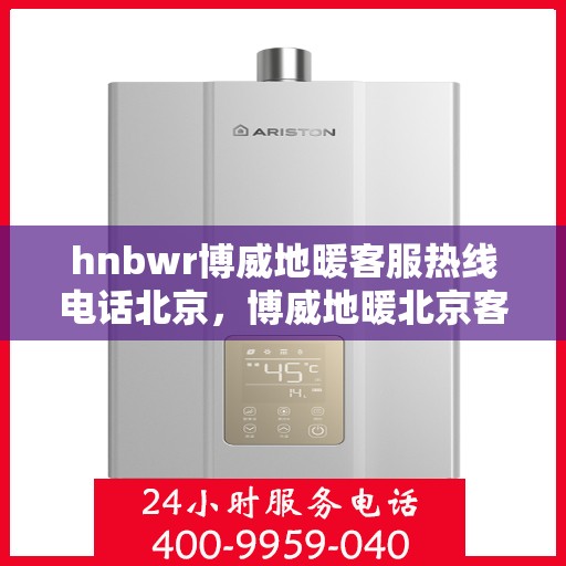 hnbwr博威地暖客服热线电话北京，博威地暖北京客服热线电话全解析
