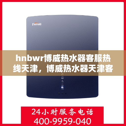 hnbwr博威热水器客服热线天津，博威热水器天津客服热线详解