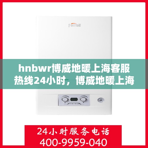 hnbwr博威地暖上海客服热线24小时，博威地暖上海客服热线全天候服务，温暖您的生活