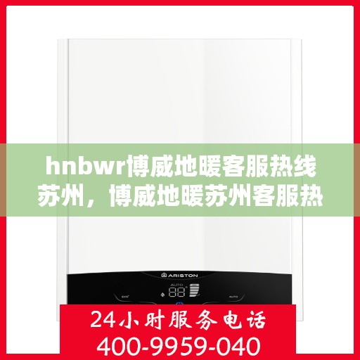 hnbwr博威地暖客服热线苏州，博威地暖苏州客服热线，专业解答，温暖您的每一个冬天