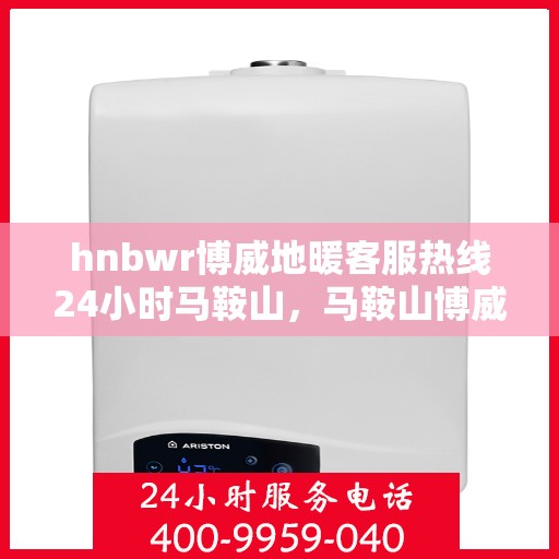 hnbwr博威地暖客服热线24小时马鞍山，马鞍山博威地暖全天候客服热线，温暖连接每一刻