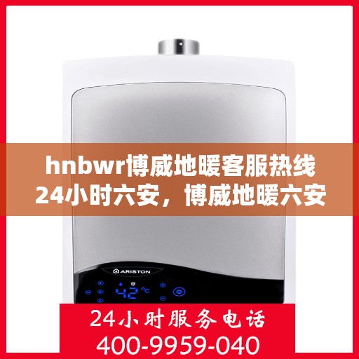 hnbwr博威地暖客服热线24小时六安，博威地暖六安客服热线全天候服务，温暖无忧