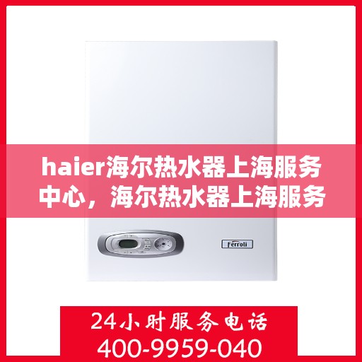 haier海尔热水器上海服务中心，海尔热水器上海服务中心，专业维修与优质服务体验
