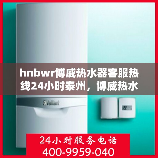 hnbwr博威热水器客服热线24小时泰州，博威热水器泰州客服热线全天候服务，温暖您的每一刻